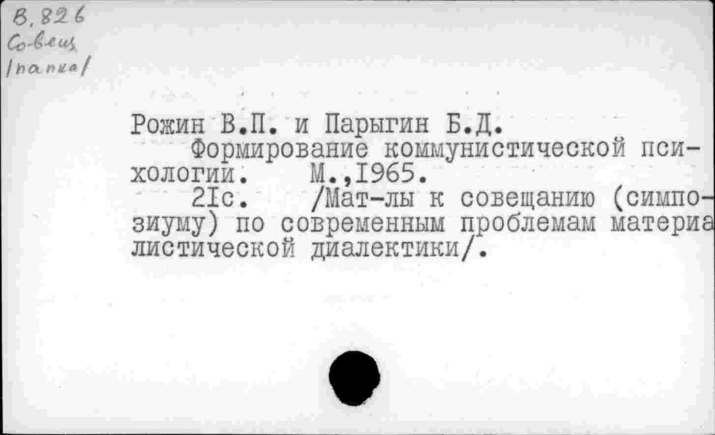 ﻿Рожин В.П. и Парыгин Б.Д.
Формирование коммунистической психологии.	М.,1965.
21с.	/Мат-лы к совещанию (симпо-
зиуму) по современным проблемам материа листической диалектики/.